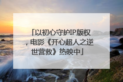 以初心守护IP版权，电影《开心超人之逆世营救》热映中