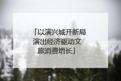 以演兴城开新局 演出经济驱动文旅消费增长
