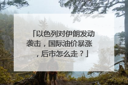 以色列对伊朗发动袭击，国际油价暴涨，后市怎么走？