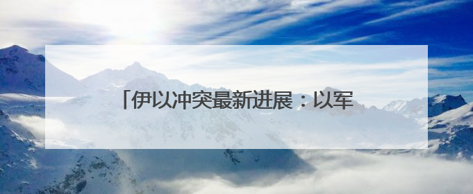 伊以冲突最新进展：以军称已摧毁伊朗铀浓缩设施