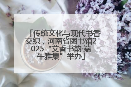 传统文化与现代书香交织，河南省图书馆2025“艾香书韵·端午雅集”举办