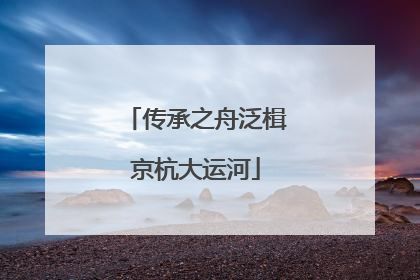 传承之舟泛楫京杭大运河