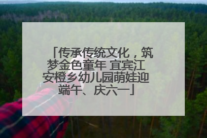 传承传统文化，筑梦金色童年 宜宾江安橙乡幼儿园萌娃迎端午、庆六一
