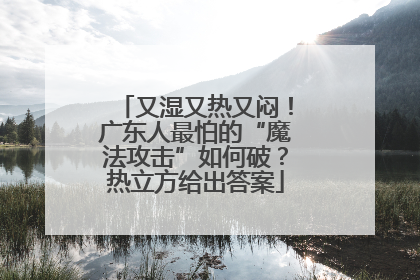又湿又热又闷！广东人最怕的“魔法攻击”如何破？热立方给出答案