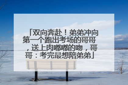 双向奔赴！弟弟冲向第一个跑出考场的哥哥，送上肉嘟嘟的吻，哥哥：考完最想陪弟弟