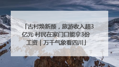 古村焕新颜，旅游收入超3亿元 村民在家门口能拿3份工资｜万千气象看四川