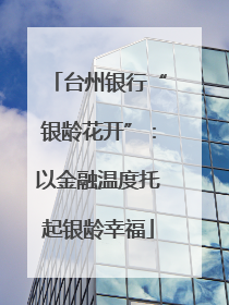 台州银行“银龄花开”：以金融温度托起银龄幸福