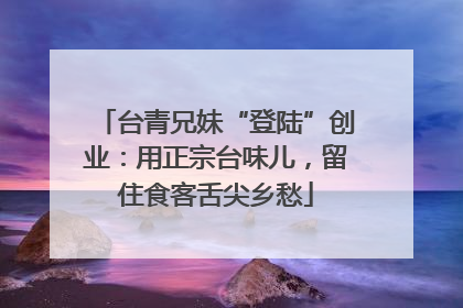 台青兄妹“登陆”创业：用正宗台味儿，留住食客舌尖乡愁
