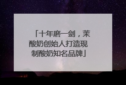 十年磨一剑，茉酸奶创始人打造现制酸奶知名品牌