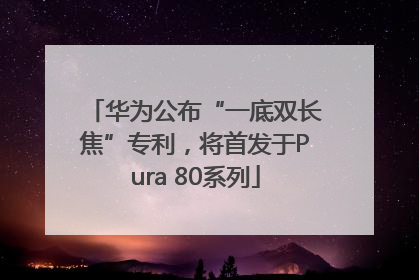 华为公布“一底双长焦”专利，将首发于Pura 80系列
