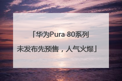 华为Pura 80系列未发布先预售，人气火爆