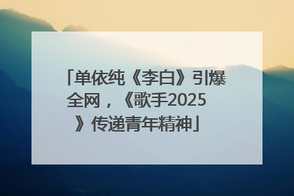 单依纯《李白》引爆全网，《歌手2025》传递青年精神