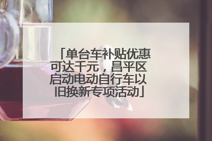单台车补贴优惠可达千元，昌平区启动电动自行车以旧换新专项活动