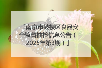 南京市鼓楼区食品安全监督抽检信息公告（2025年第3期）