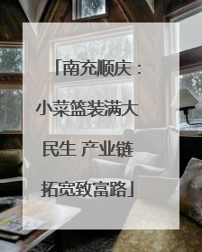 南充顺庆：小菜篮装满大民生 产业链拓宽致富路