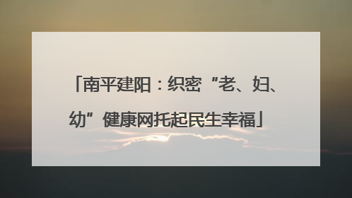 南平建阳：织密“老、妇、幼”健康网托起民生幸福