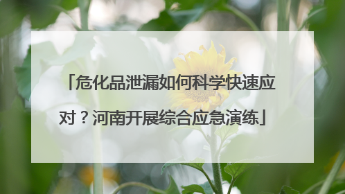 危化品泄漏如何科学快速应对？河南开展综合应急演练