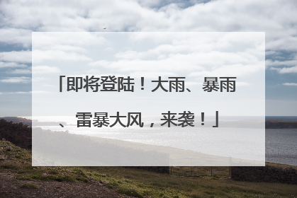 即将登陆！大雨、暴雨、雷暴大风，来袭！