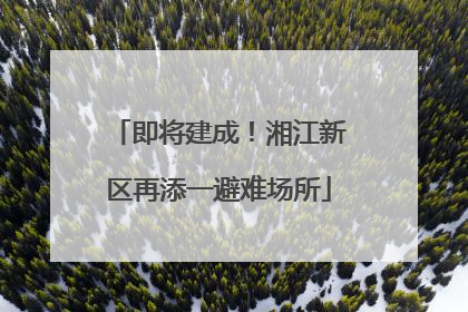 即将建成！湘江新区再添一避难场所