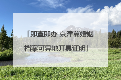 即查即办 京津冀婚姻档案可异地开具证明