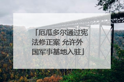 厄瓜多尔通过宪法修正案 允许外国军事基地入驻