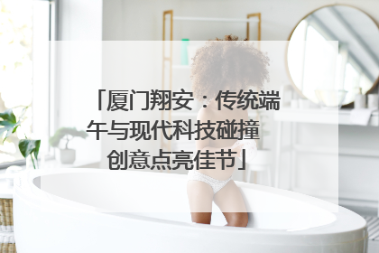 厦门翔安：传统端午与现代科技碰撞 创意点亮佳节