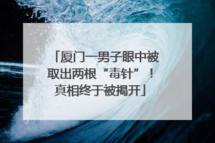 厦门一男子眼中被取出两根“毒针”！真相终于被揭开