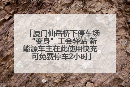 厦门仙岳桥下停车场“变身”工会驿站 新能源车主在此使用快充 可免费停车2小时