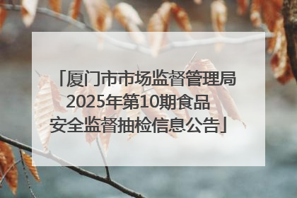 厦门市市场监督管理局2025年第10期食品安全监督抽检信息公告