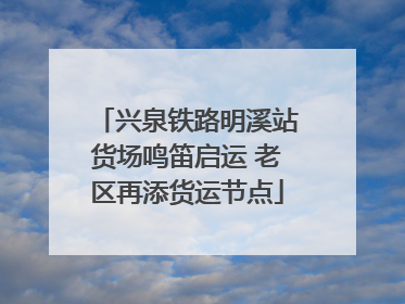 兴泉铁路明溪站货场鸣笛启运 老区再添货运节点