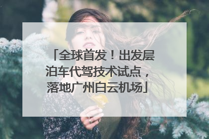 全球首发！出发层泊车代驾技术试点，落地广州白云机场