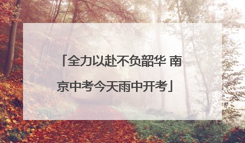 全力以赴不负韶华 南京中考今天雨中开考