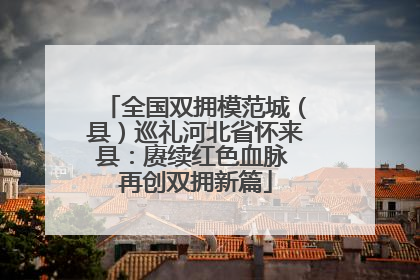 全国双拥模范城（县）巡礼河北省怀来县：赓续红色血脉 再创双拥新篇