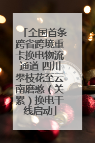 全国首条跨省跨境重卡换电物流通道 四川攀枝花至云南磨憨（关累）换电干线启动