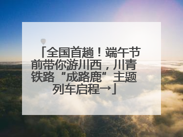 全国首趟！端午节前带你游川西，川青铁路“成路鹿”主题列车启程→