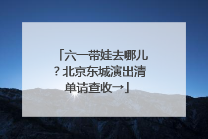 六一带娃去哪儿？北京东城演出清单请查收→