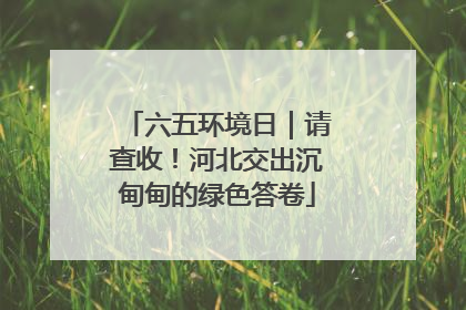 六五环境日｜请查收！河北交出沉甸甸的绿色答卷