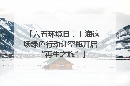 六五环境日，上海这场绿色行动让空瓶开启 “再生之旅”