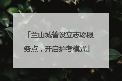 兰山城管设立志愿服务点，开启护考模式