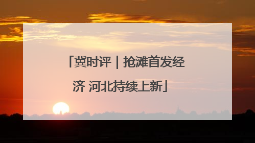 冀时评｜抢滩首发经济 河北持续上新