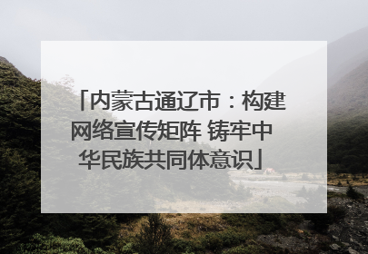 内蒙古通辽市：构建网络宣传矩阵 铸牢中华民族共同体意识