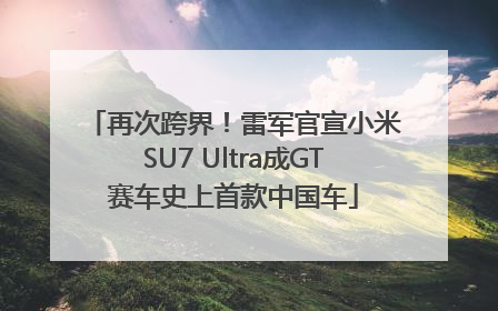 再次跨界！雷军官宣小米SU7 Ultra成GT赛车史上首款中国车