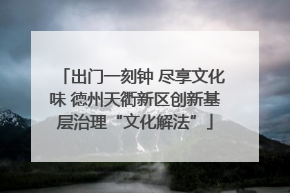 出门一刻钟 尽享文化味 德州天衢新区创新基层治理“文化解法”