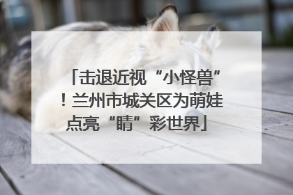 击退近视“小怪兽”！兰州市城关区为萌娃点亮“睛”彩世界