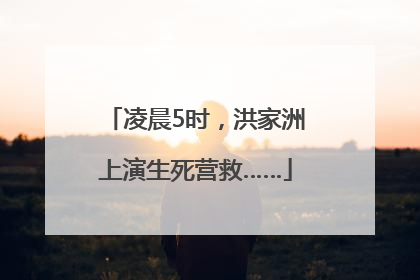 凌晨5时，洪家洲上演生死营救……