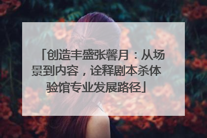 创造丰盛张馨月：从场景到内容，诠释剧本杀体验馆专业发展路径