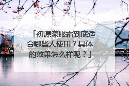 初源漾眼霜到底适合哪些人使用？具体的效果怎么样呢？