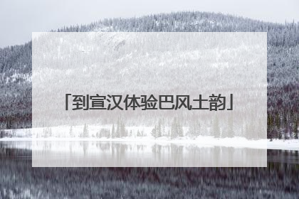 到宣汉体验巴风土韵