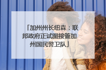 加州州长纽森：联邦政府正试图接管加州国民警卫队