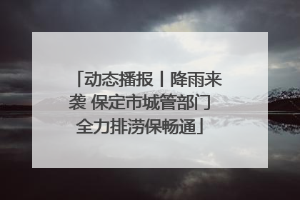 动态播报丨降雨来袭 保定市城管部门全力排涝保畅通